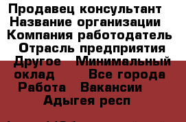 Продавец-консультант › Название организации ­ Компания-работодатель › Отрасль предприятия ­ Другое › Минимальный оклад ­ 1 - Все города Работа » Вакансии   . Адыгея респ.